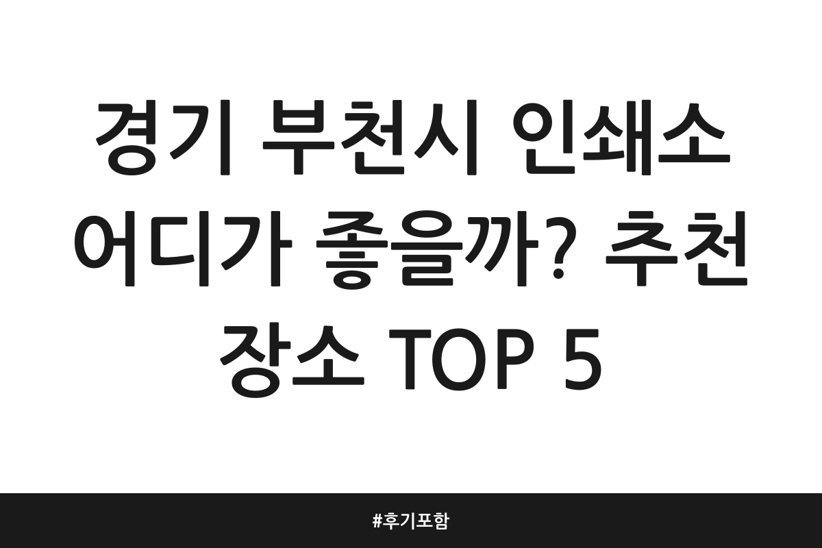 경기 부천시 인쇄소 어디가 좋을까? 추천 장소 TOP 5 | 후기 포함