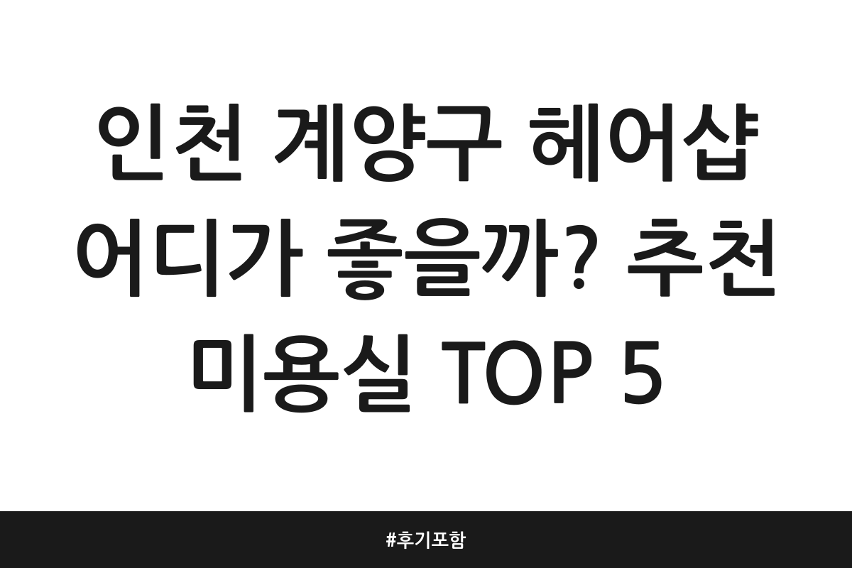 인천 계양구 헤어샵 어디가 좋을까? 추천 미용실 TOP 5 | 후기 포함