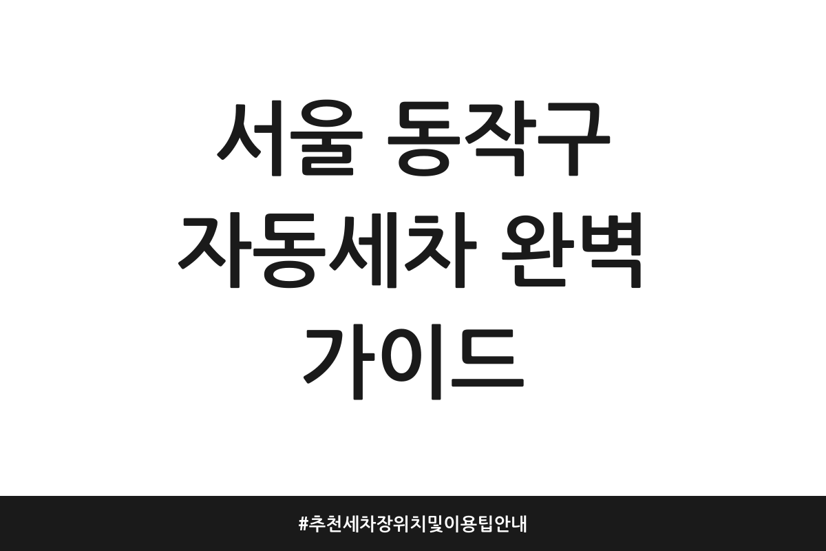 서울 동작구 자동세차 완벽 가이드 | 추천 세차장 위치 및 이용 팁 안내