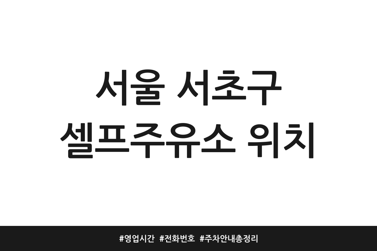 서울 서초구 셀프주유소 위치 | 영업시간 | 전화번호 | 주차 안내 총정리