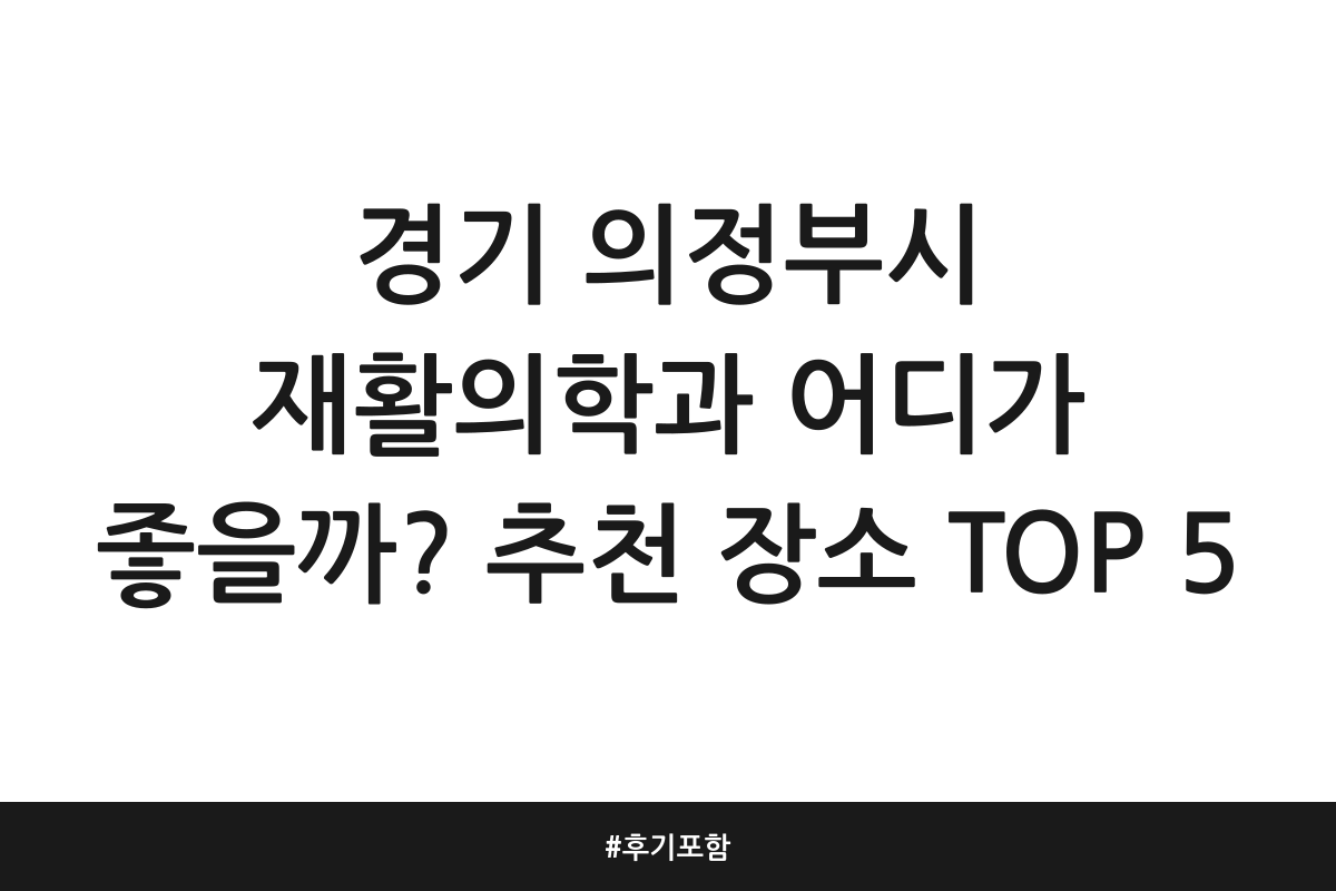 경기 의정부시 재활의학과 어디가 좋을까? 추천 장소 TOP 5 | 후기 포함