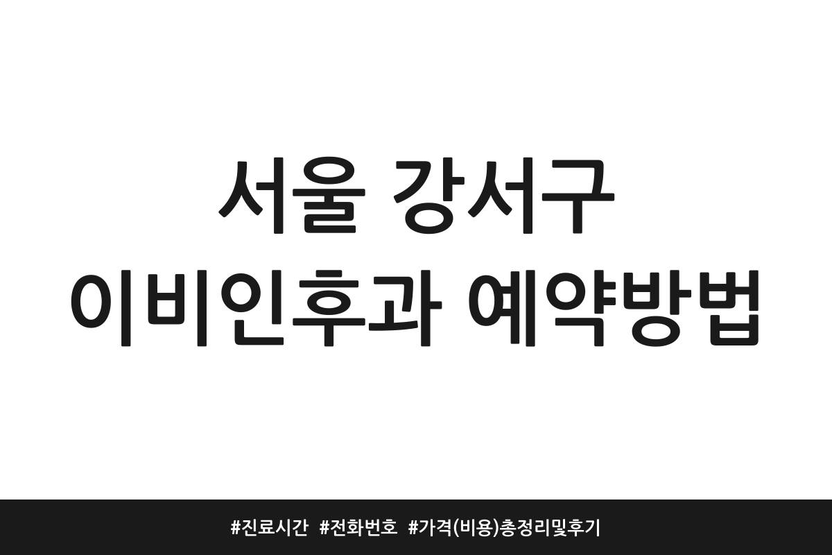 서울 강서구 이비인후과 예약방법 | 진료시간 | 전화번호 | 가격 (비용) 총정리 및 후기