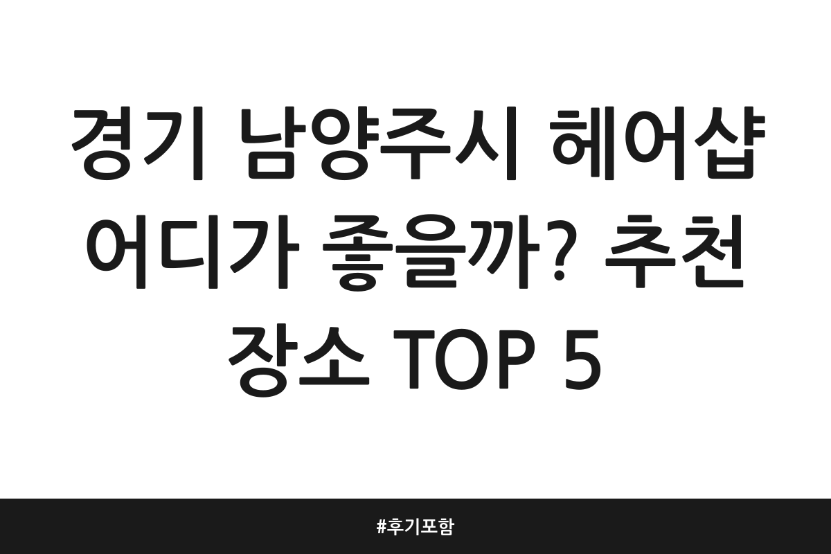 경기 남양주시 헤어샵 어디가 좋을까? 추천 장소 TOP 5 | 후기 포함