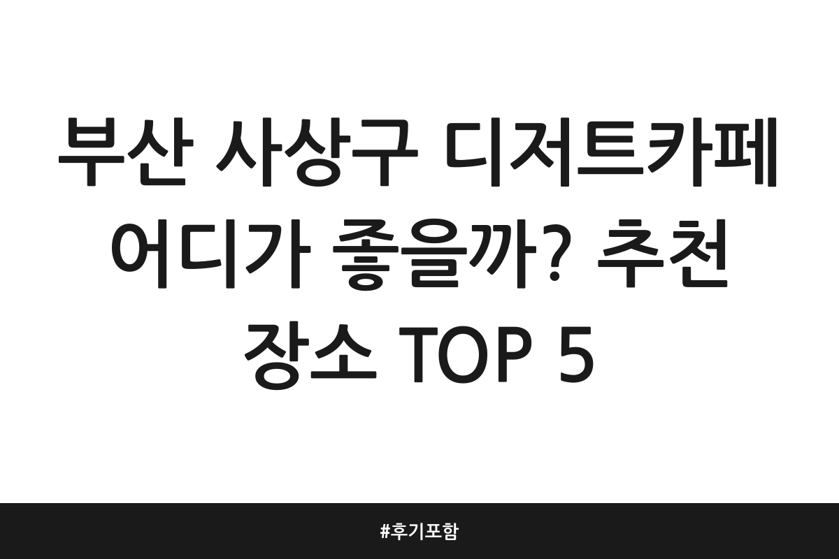 부산 사상구 디저트카페 어디가 좋을까? 추천 장소 TOP 5 | 후기 포함