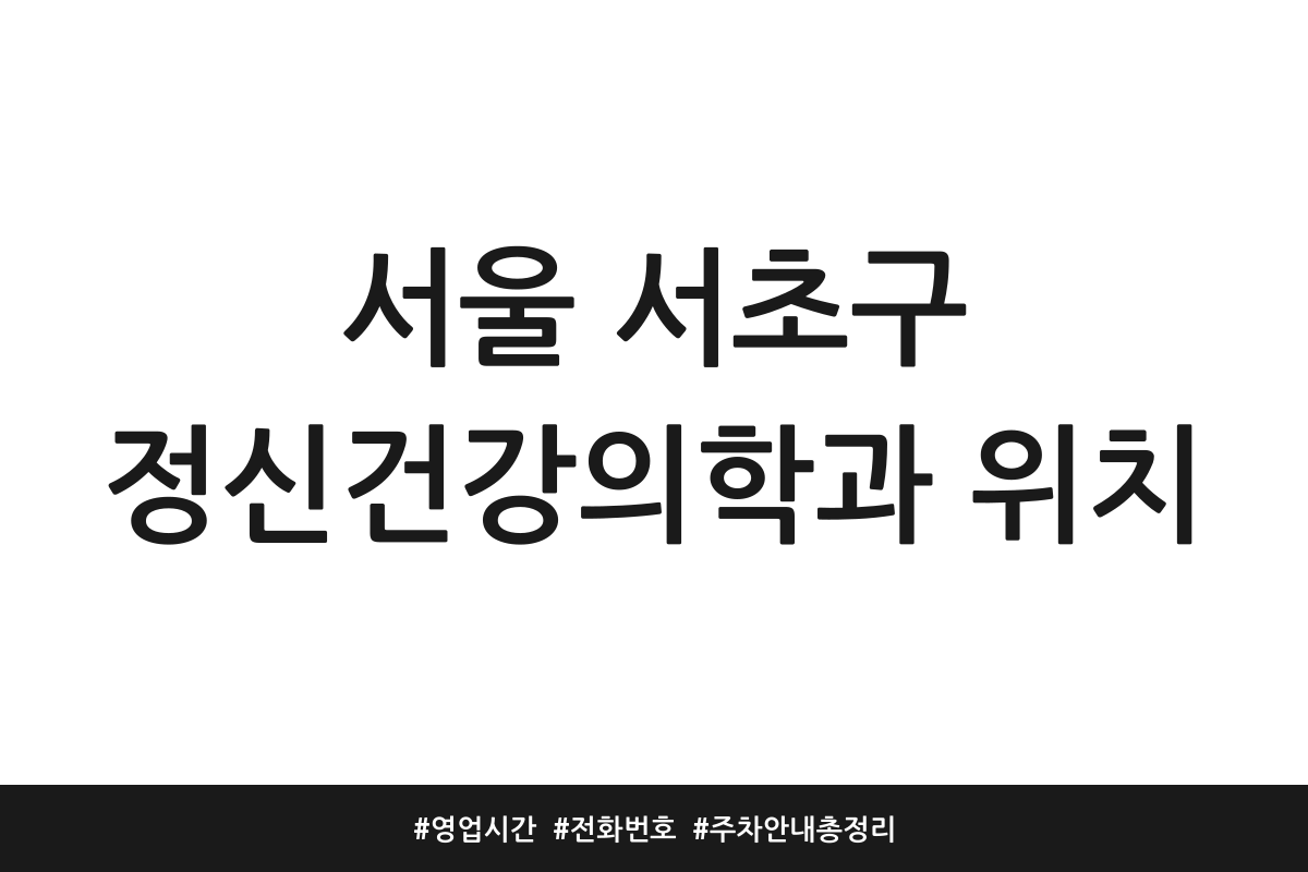 서울 서초구 정신건강의학과 위치 | 영업시간 | 전화번호 | 주차 안내 총정리