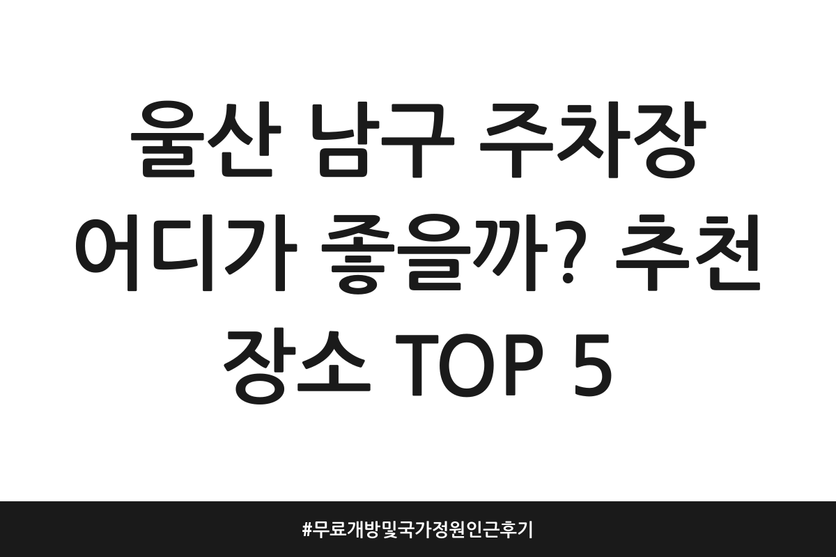 울산 남구 주차장 어디가 좋을까? 추천 장소 TOP 5 | 무료개방 및 국가정원 인근 후기