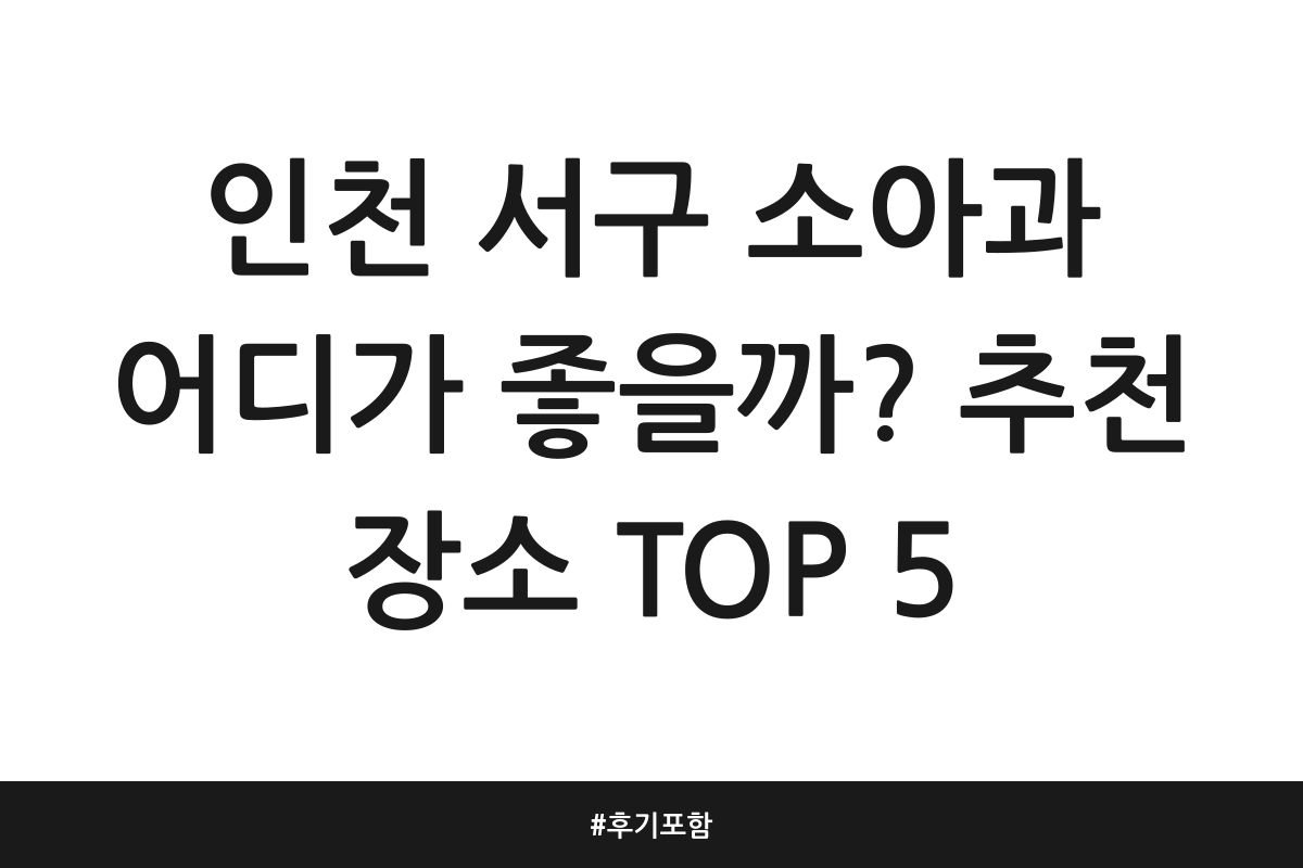 인천 서구 소아과 어디가 좋을까? 추천 장소 TOP 5 | 후기 포함
