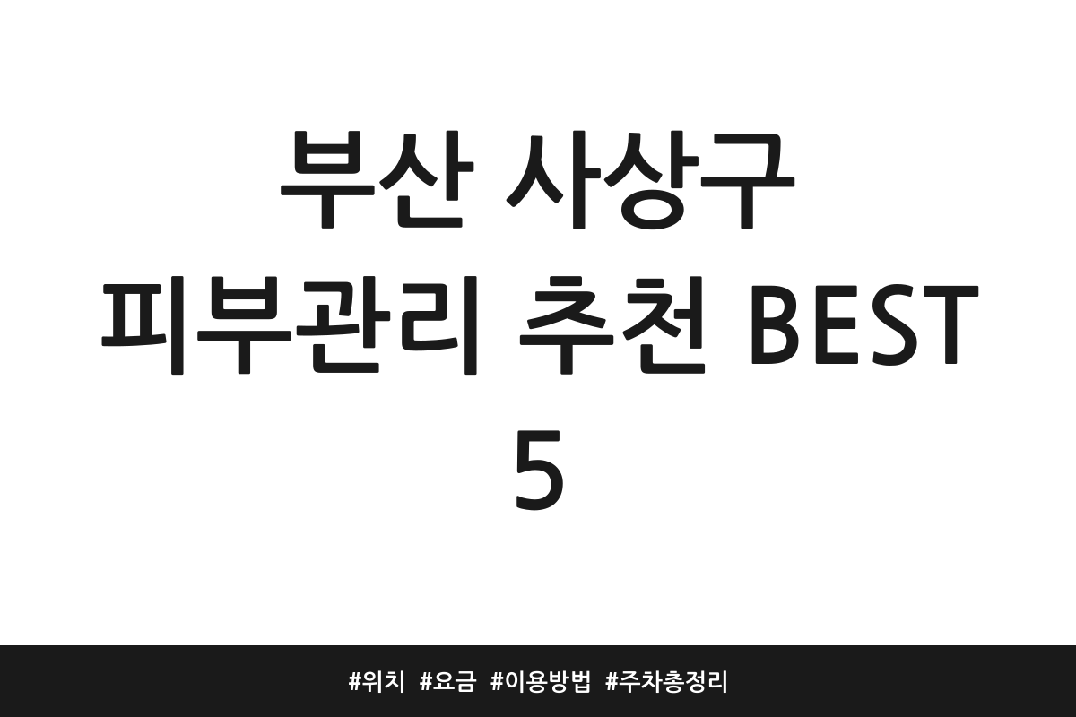부산 사상구 피부관리 추천 BEST 5 | 위치 | 요금 | 이용방법 | 주차 총정리