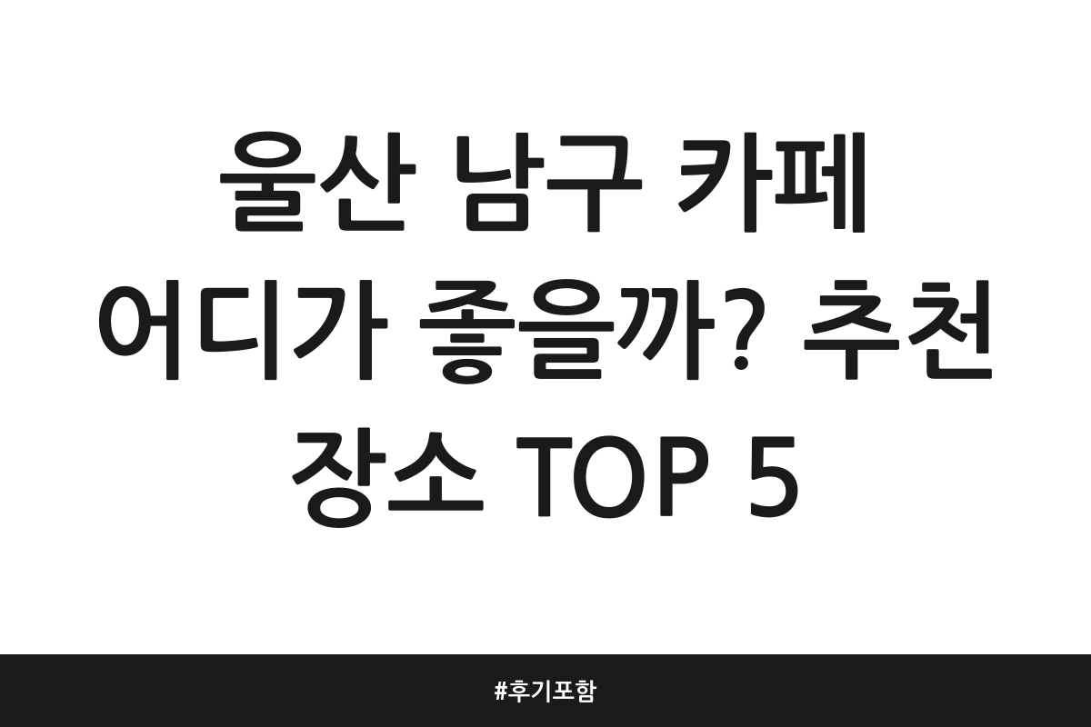 울산 남구 카페 어디가 좋을까? 추천 장소 TOP 5 | 후기 포함