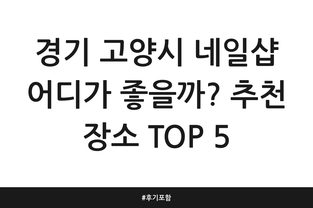 경기 고양시 네일샵 어디가 좋을까? 추천 장소 TOP 5 | 후기 포함