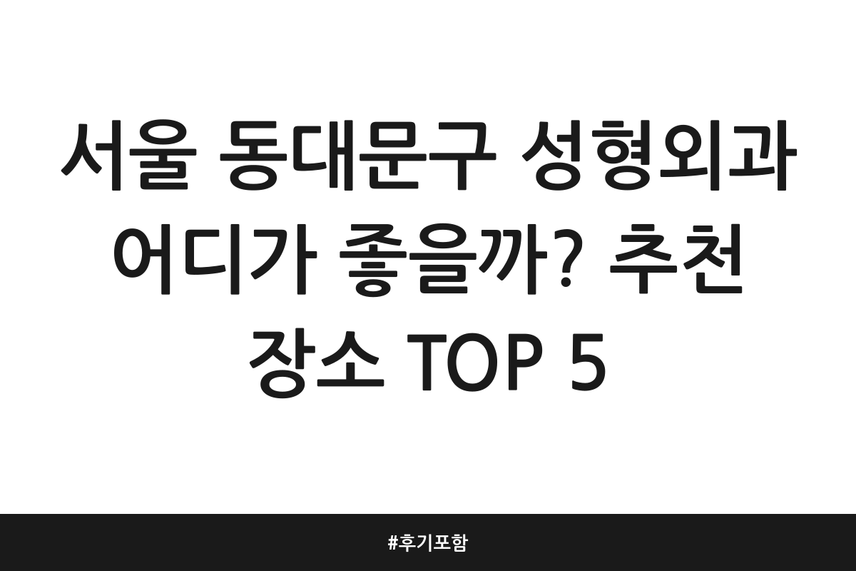 서울 동대문구 성형외과 어디가 좋을까? 추천 장소 TOP 5 | 후기 포함